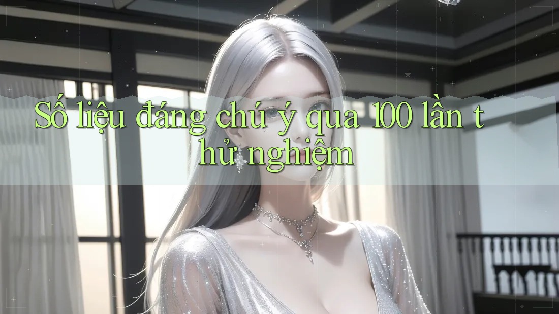 Số liệu đáng chú ý qua 100 lần thử nghiệm Số liệu đáng chú ý qua 100 lần thử nghiệm