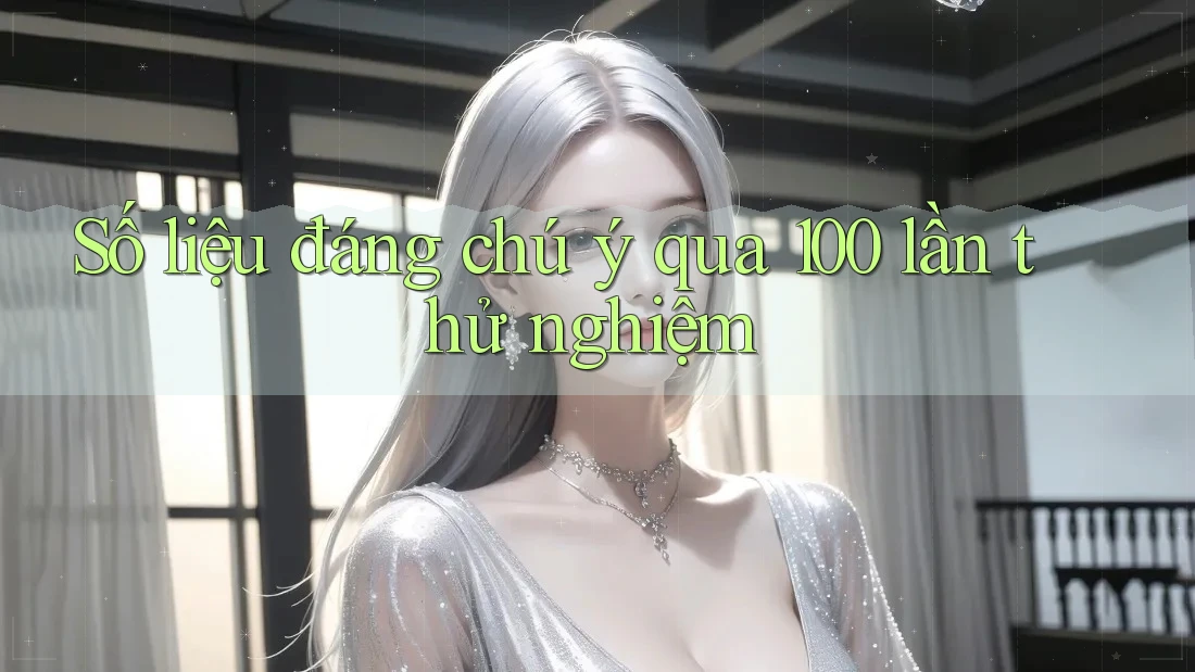 Số liệu đáng chú ý qua 100 lần thử nghiệm Số liệu đáng chú ý qua 100 lần thử nghiệm