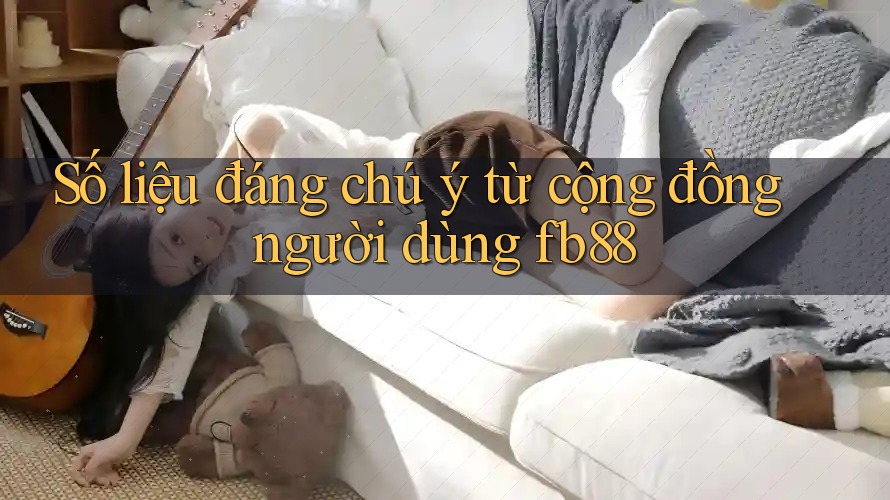Số liệu đáng chú ý từ cộng đồng người dùng Fb88 Số liệu đáng chú ý từ cộng đồng người dùng Fb88