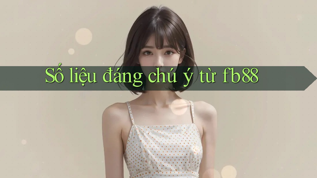 Số liệu đáng chú ý từ fb88 Số liệu đáng chú ý từ fb88