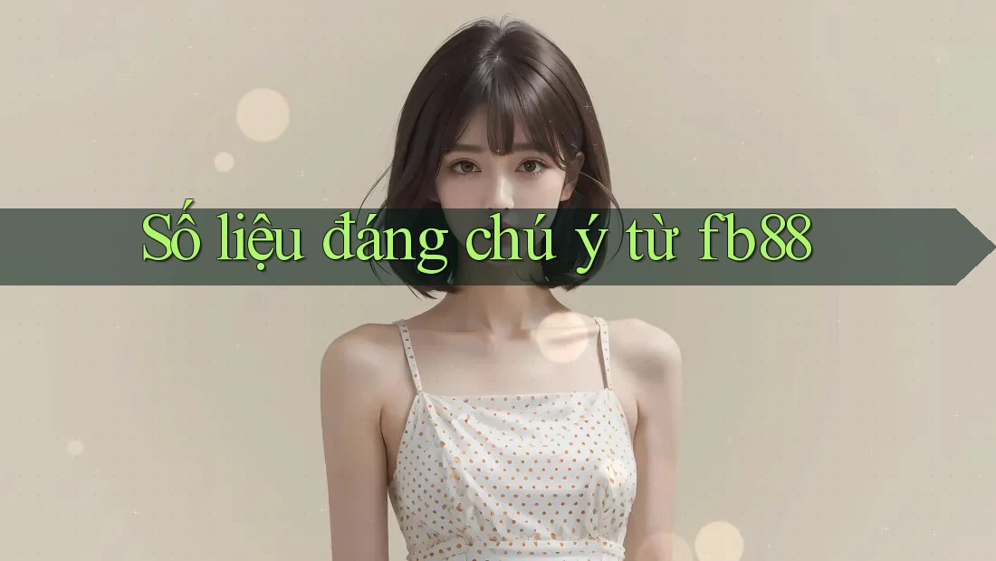 Số liệu đáng chú ý từ fb88 Số liệu đáng chú ý từ fb88