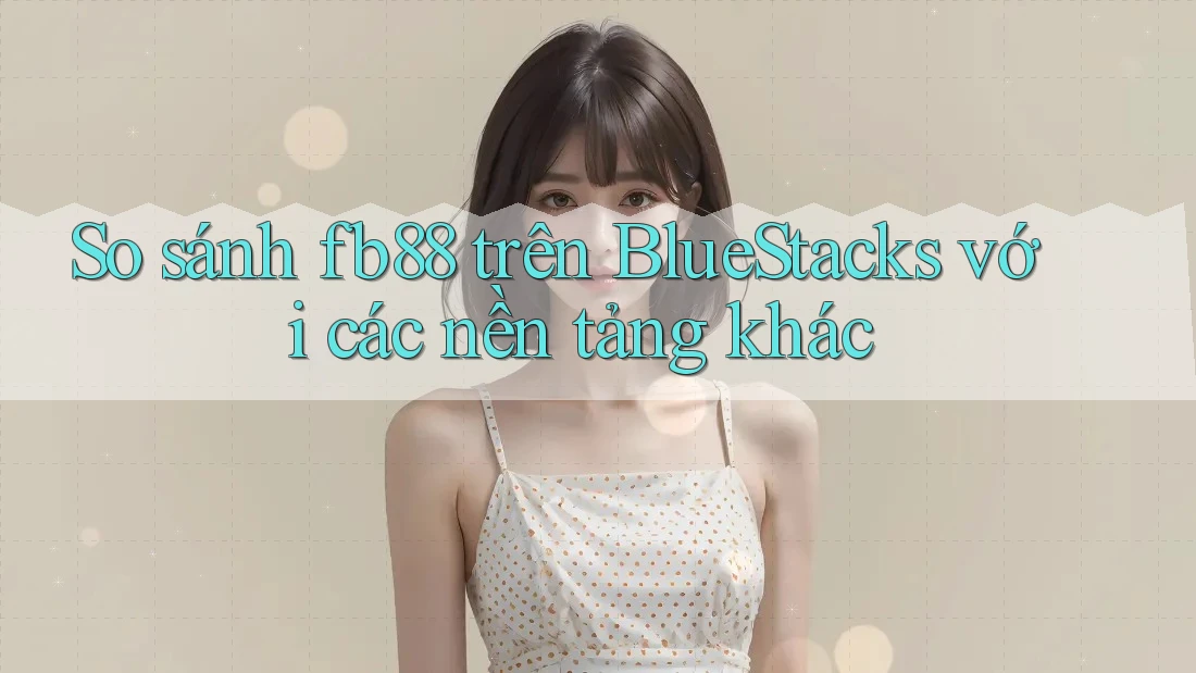 So sánh fb88 trên BlueStacks với các nền tảng khác So sánh fb88 trên BlueStacks với các nền tảng khác