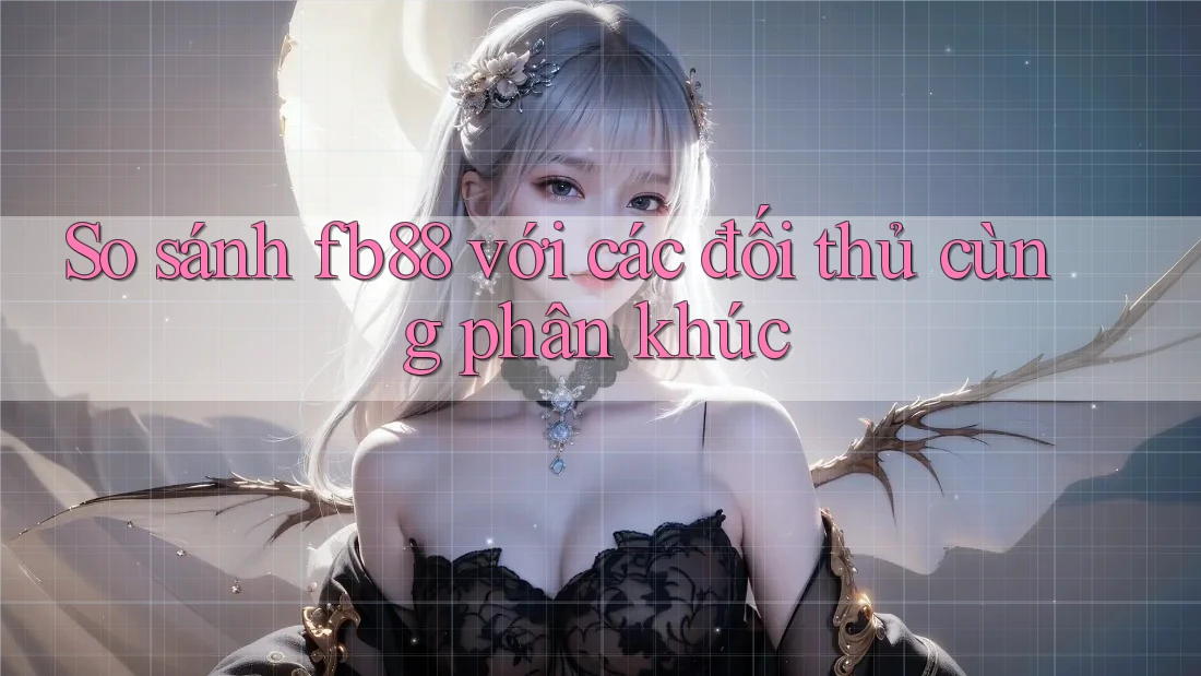So sánh fb88 với các đối thủ cùng phân khúc