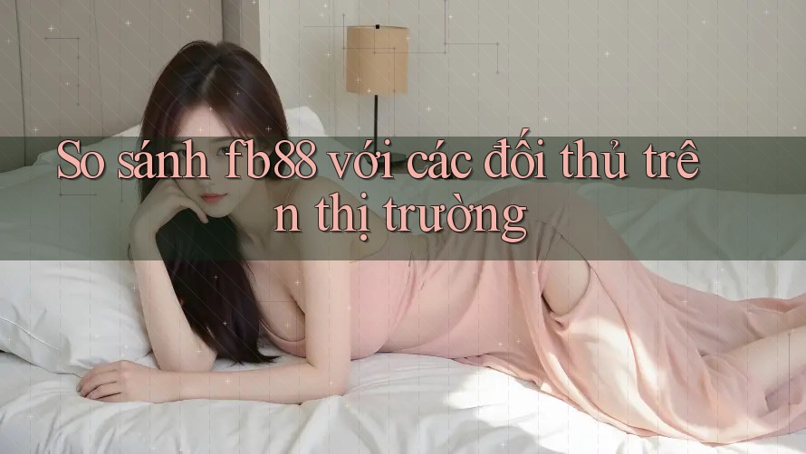 So sánh fb88 với các đối thủ trên thị trường