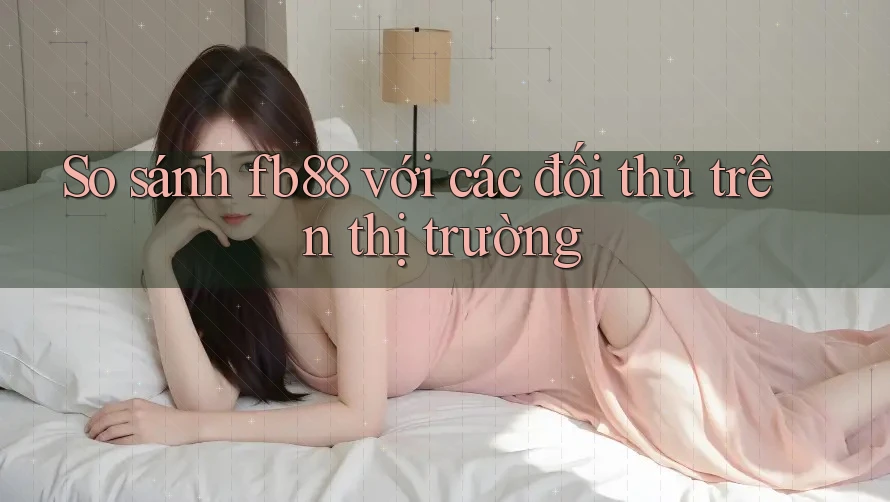 So sánh fb88 với các đối thủ trên thị trường So sánh fb88 với các đối thủ trên thị trường