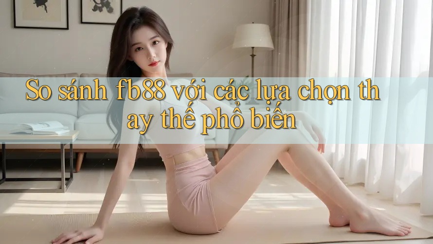 So sánh fb88 với các lựa chọn thay thế phổ biến So sánh fb88 với các lựa chọn thay thế phổ biến