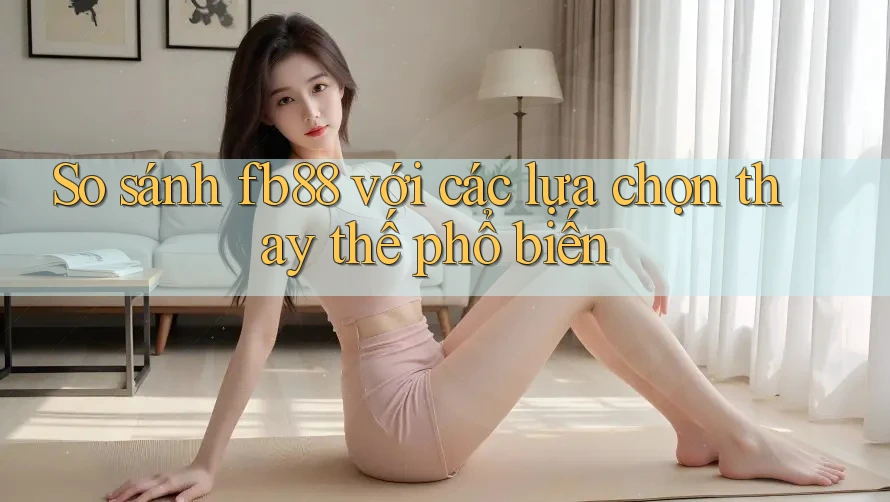 So sánh Fb88 với các lựa chọn thay thế phổ biến So sánh Fb88 với các lựa chọn thay thế phổ biến