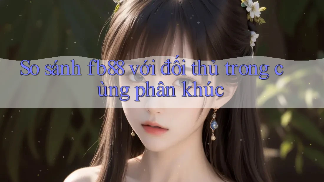 So sánh fb88 với đối thủ trong cùng phân khúc So sánh fb88 với đối thủ trong cùng phân khúc