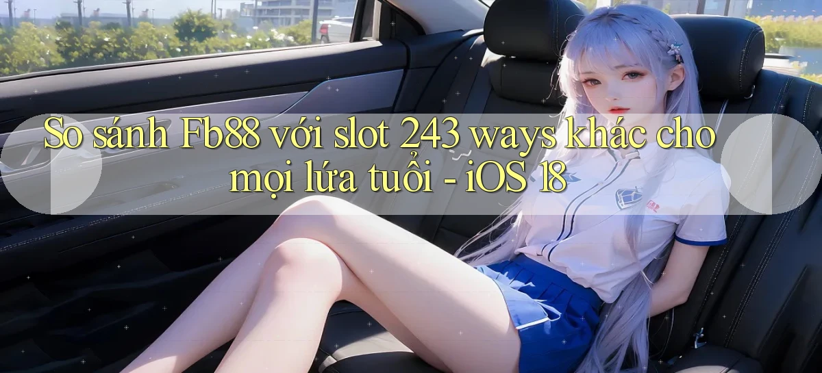 So sánh Fb88 với slot 243 ways khác cho mọi lứa tuổi   iOS 18