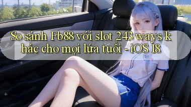 So sánh Fb88 với slot 243 ways khác cho mọi lứa tuổi   iOS 18