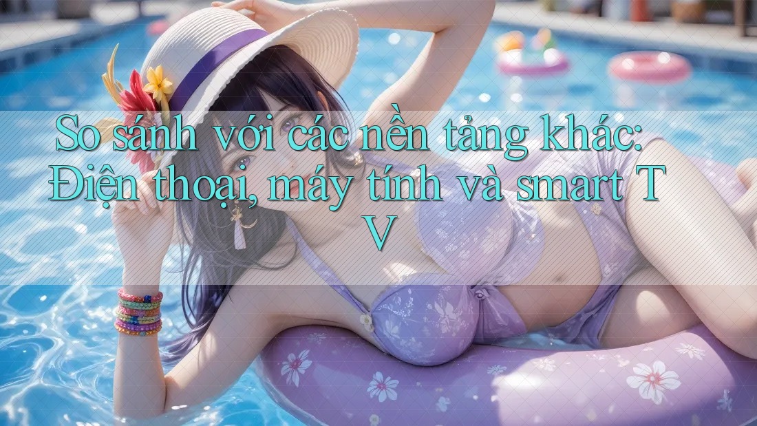 So sánh với các nền tảng khác: Điện thoại, máy tính và smart TV So sánh với các nền tảng khác: Điện thoại, máy tính và smart TV