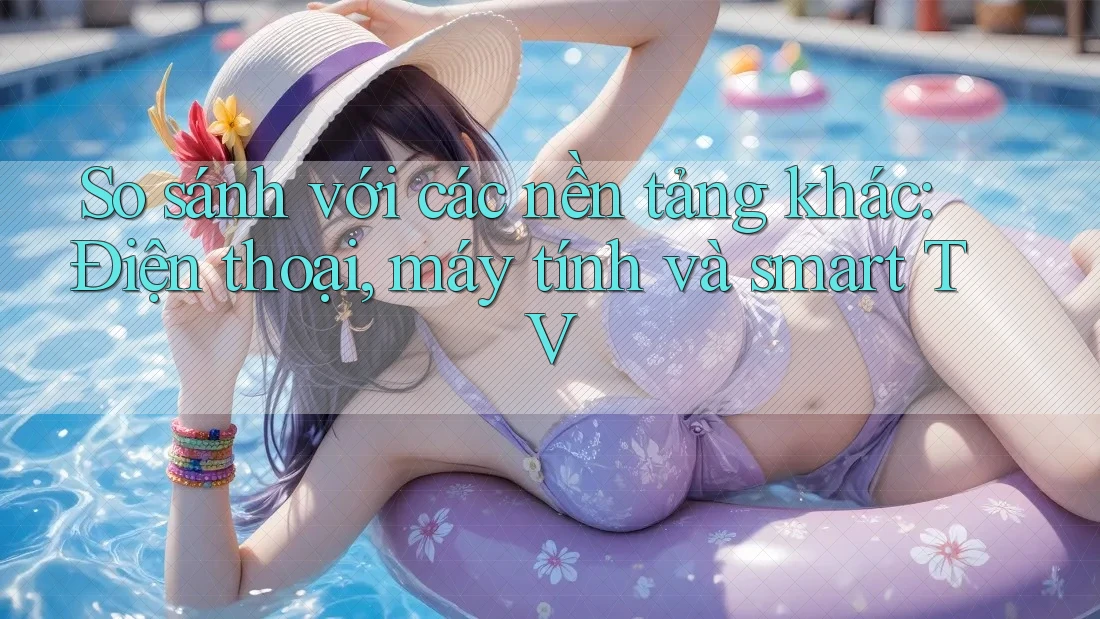 So sánh với các nền tảng khác: Điện thoại, máy tính và smart TV So sánh với các nền tảng khác: Điện thoại, máy tính và smart TV