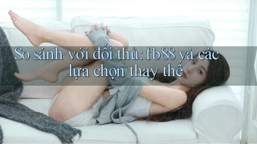 So sánh với đối thủ: fb88 và các lựa chọn thay thế So sánh với đối thủ: fb88 và các lựa chọn thay thế
