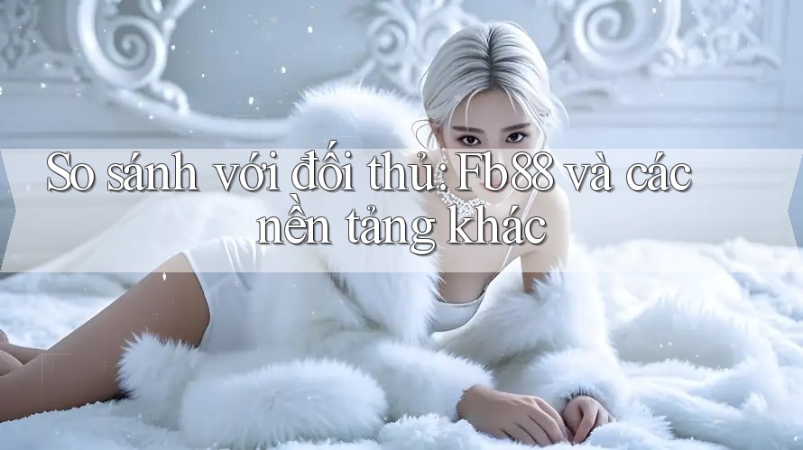 So sánh với đối thủ: Fb88 và các nền tảng khác So sánh với đối thủ: Fb88 và các nền tảng khác
