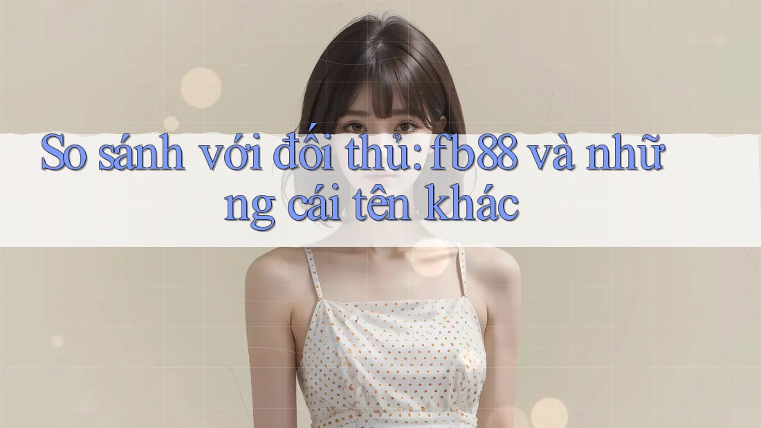 So sánh với đối thủ: fb88 và những cái tên khác So sánh với đối thủ: fb88 và những cái tên khác