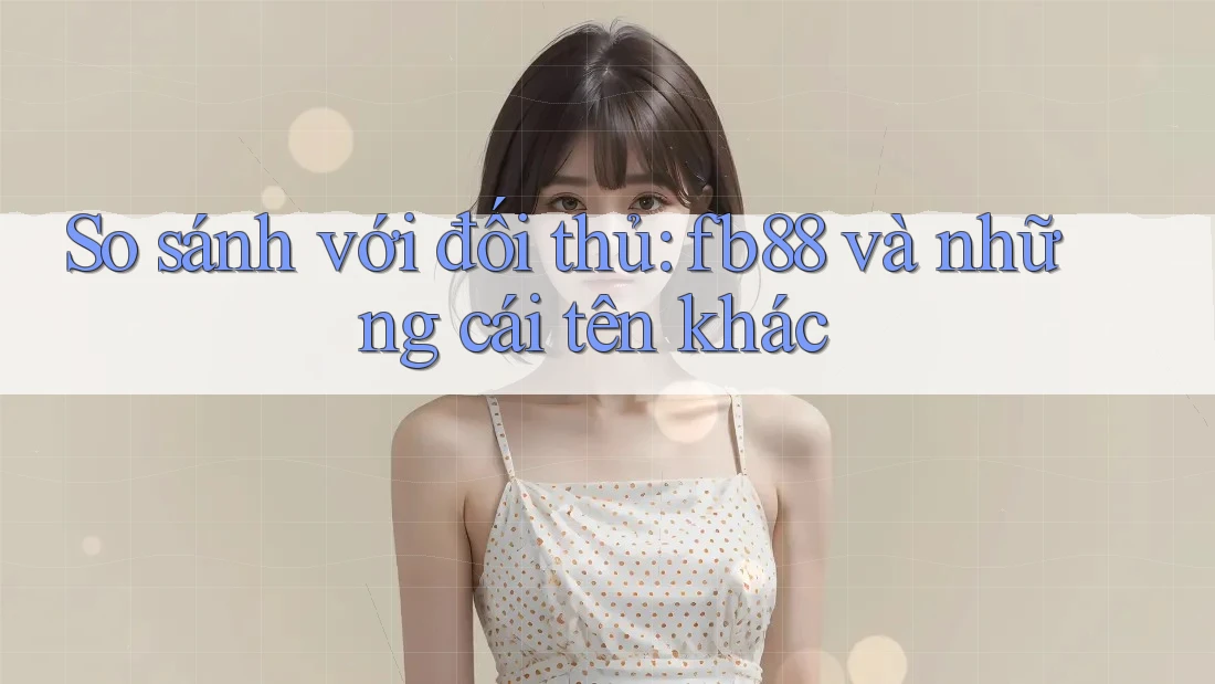 So sánh với đối thủ: fb88 và những cái tên khác So sánh với đối thủ: fb88 và những cái tên khác