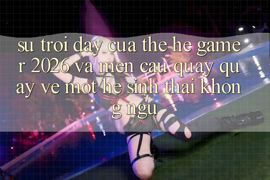 Sự Trỗi Dậy Của Thế Hệ Gamer 2026 Và Mến Cầu Quay quay về Một Hệ Sinh Thái “Không Ngủ” Sự Trỗi Dậy Của Thế Hệ Gamer 2026 Và Mến Cầu Quay quay về Một Hệ Sinh Thái “Không Ngủ”