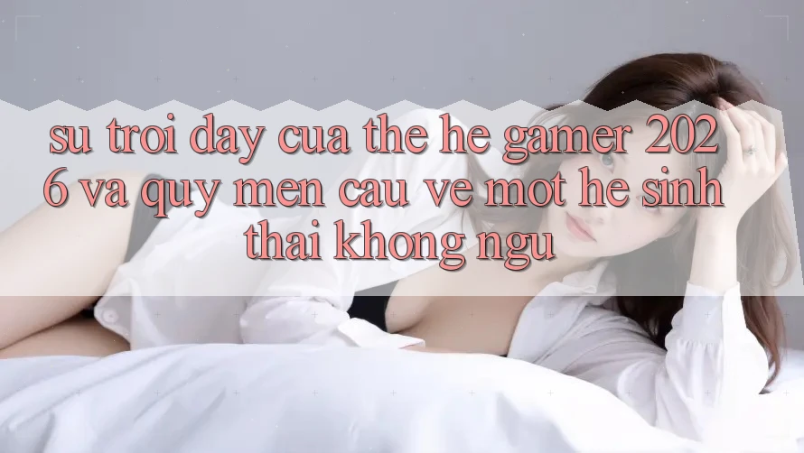Sự Trỗi Dậy Của Thế Hệ Gamer 2026 Và Quý mến Cầu Về Một Hệ Sinh Thái “Không Ngủ” Sự Trỗi Dậy Của Thế Hệ Gamer 2026 Và Quý mến Cầu Về Một Hệ Sinh Thái “Không Ngủ”
