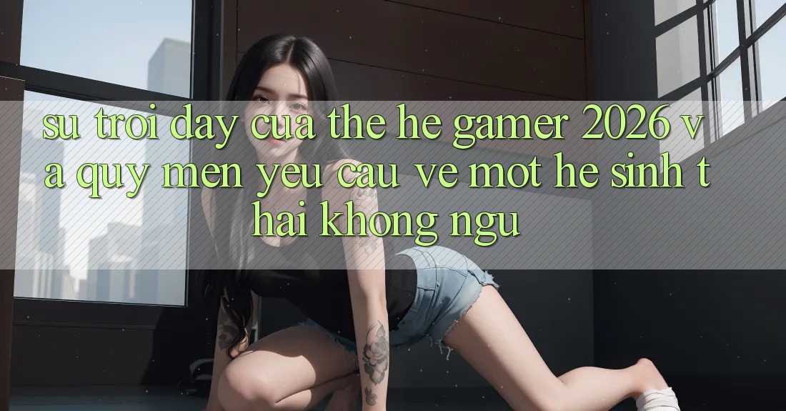 Sự Trỗi Dậy Của Thế Hệ Gamer 2026 Và Quý mến yêu Cầu Về Một Hệ Sinh Thái “Không Ngủ” Sự Trỗi Dậy Của Thế Hệ Gamer 2026 Và Quý mến yêu Cầu Về Một Hệ Sinh Thái “Không Ngủ”