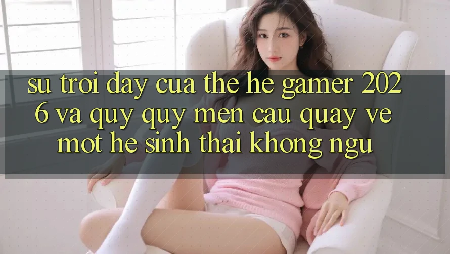 Sự Trỗi Dậy Của Thế Hệ Gamer 2026 Và Quý quý mến Cầu Quay về Một Hệ Sinh Thái “Không Ngủ” Sự Trỗi Dậy Của Thế Hệ Gamer 2026 Và Quý quý mến Cầu Quay về Một Hệ Sinh Thái “Không Ngủ”