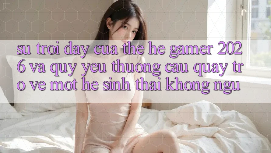Sự Trỗi Dậy Của Thế Hệ Gamer 2026 Và Quý yêu thương Cầu Quay trở về Một Hệ Sinh Thái “Không Ngủ” Sự Trỗi Dậy Của Thế Hệ Gamer 2026 Và Quý yêu thương Cầu Quay trở về Một Hệ Sinh Thái “Không Ngủ”