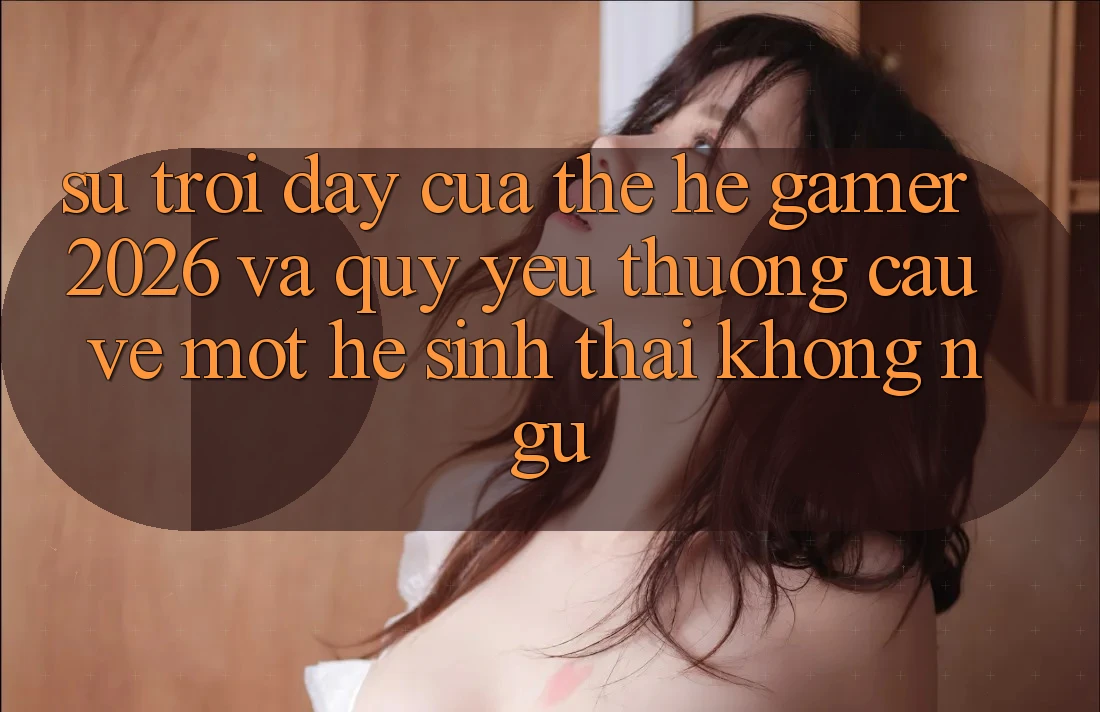 Sự Trỗi Dậy Của Thế Hệ Gamer 2026 Và Quý yêu thương Cầu Về Một Hệ Sinh Thái “Không Ngủ” Sự Trỗi Dậy Của Thế Hệ Gamer 2026 Và Quý yêu thương Cầu Về Một Hệ Sinh Thái “Không Ngủ”