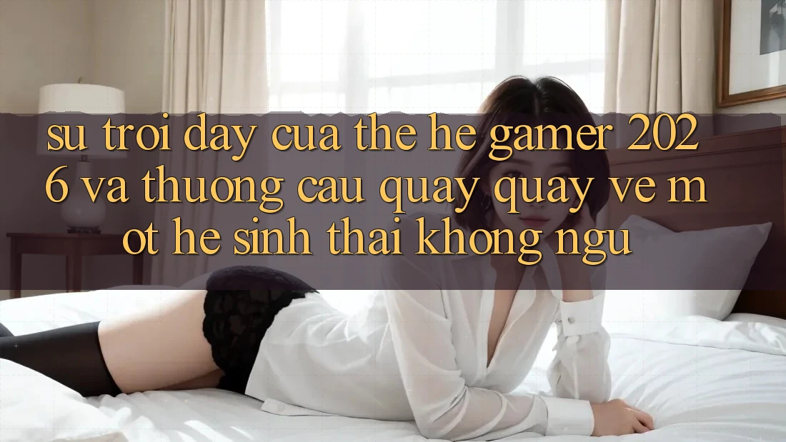 Sự Trỗi Dậy Của Thế Hệ Gamer 2026 Và Thương Cầu Quay quay về Một Hệ Sinh Thái “Không Ngủ” Sự Trỗi Dậy Của Thế Hệ Gamer 2026 Và Thương Cầu Quay quay về Một Hệ Sinh Thái “Không Ngủ”