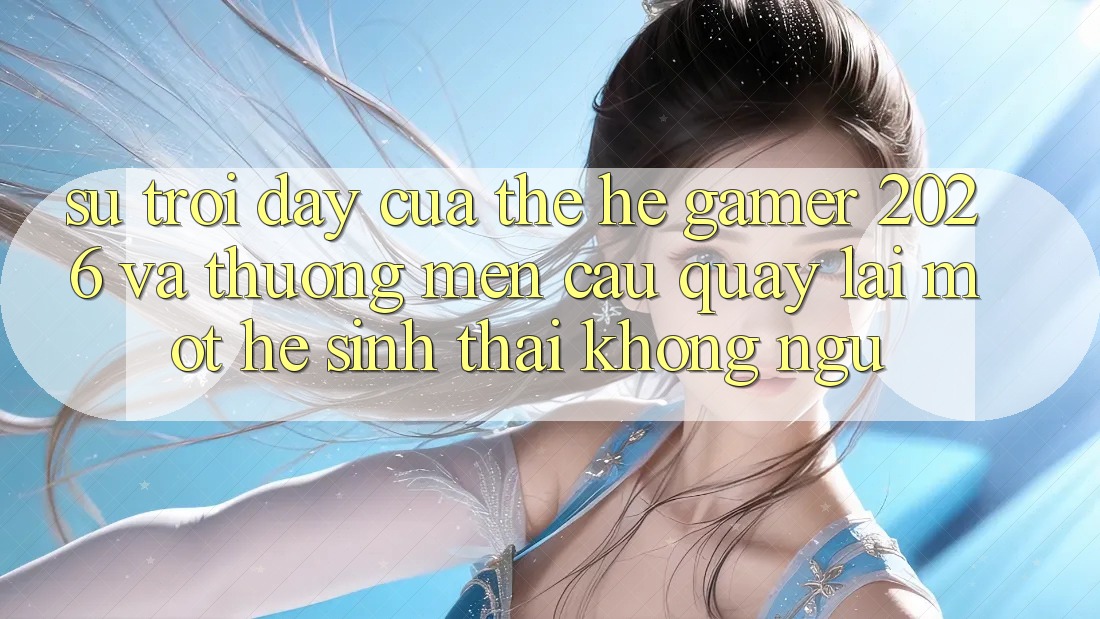 Sự Trỗi Dậy Của Thế Hệ Gamer 2026 Và Thương mến Cầu Quay lại Một Hệ Sinh Thái “Không Ngủ” Sự Trỗi Dậy Của Thế Hệ Gamer 2026 Và Thương mến Cầu Quay lại Một Hệ Sinh Thái “Không Ngủ”