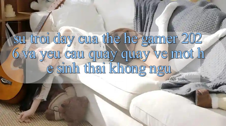Sự Trỗi Dậy Của Thế Hệ Gamer 2026 Và Yêu Cầu Quay quay về Một Hệ Sinh Thái “Không Ngủ” Sự Trỗi Dậy Của Thế Hệ Gamer 2026 Và Yêu Cầu Quay quay về Một Hệ Sinh Thái “Không Ngủ”