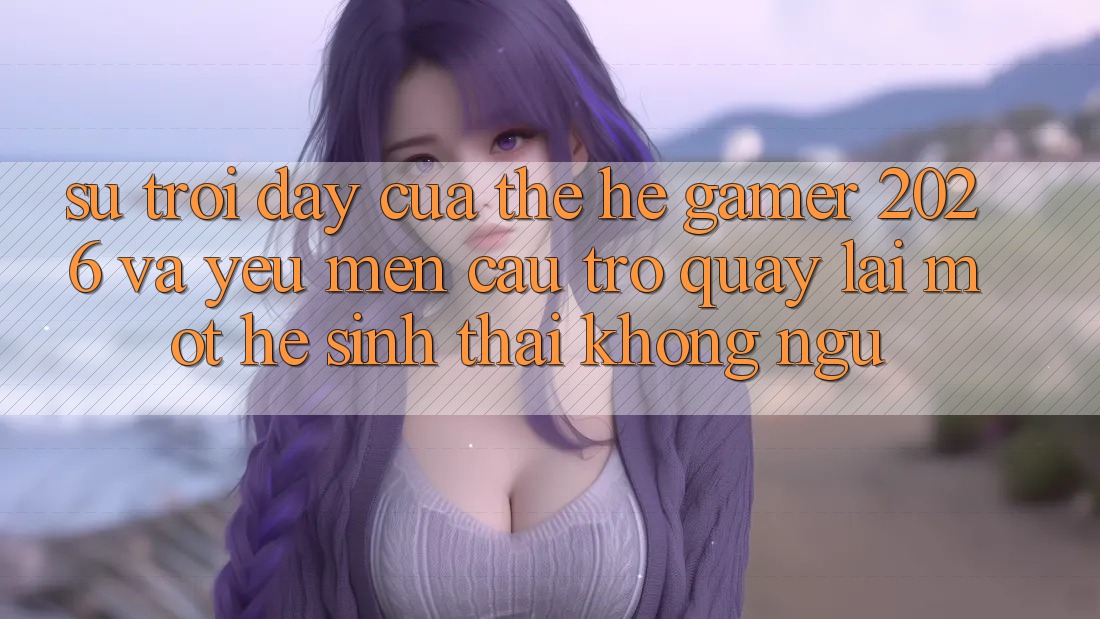 Sự Trỗi Dậy Của Thế Hệ Gamer 2026 Và Yêu mến Cầu Trở quay lại Một Hệ Sinh Thái “Không Ngủ” Sự Trỗi Dậy Của Thế Hệ Gamer 2026 Và Yêu mến Cầu Trở quay lại Một Hệ Sinh Thái “Không Ngủ”