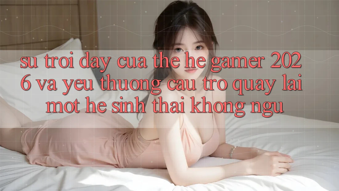 Sự Trỗi Dậy Của Thế Hệ Gamer 2026 Và Yêu thương Cầu Trở quay lại Một Hệ Sinh Thái “Không Ngủ” Sự Trỗi Dậy Của Thế Hệ Gamer 2026 Và Yêu thương Cầu Trở quay lại Một Hệ Sinh Thái “Không Ngủ”