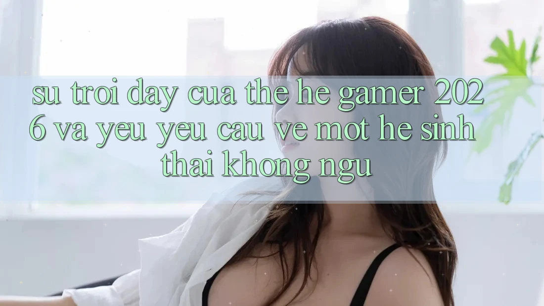 Sự Trỗi Dậy Của Thế Hệ Gamer 2026 Và Yêu yêu Cầu Về Một Hệ Sinh Thái “Không Ngủ” Sự Trỗi Dậy Của Thế Hệ Gamer 2026 Và Yêu yêu Cầu Về Một Hệ Sinh Thái “Không Ngủ”