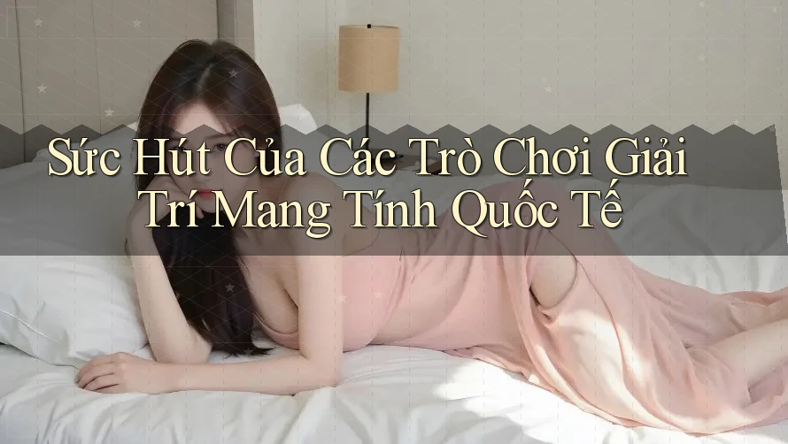 Sức Hút Của Các Trò Chơi Giải Trí Mang Tính Quốc Tế Sức Hút Của Các Trò Chơi Giải Trí Mang Tính Quốc Tế