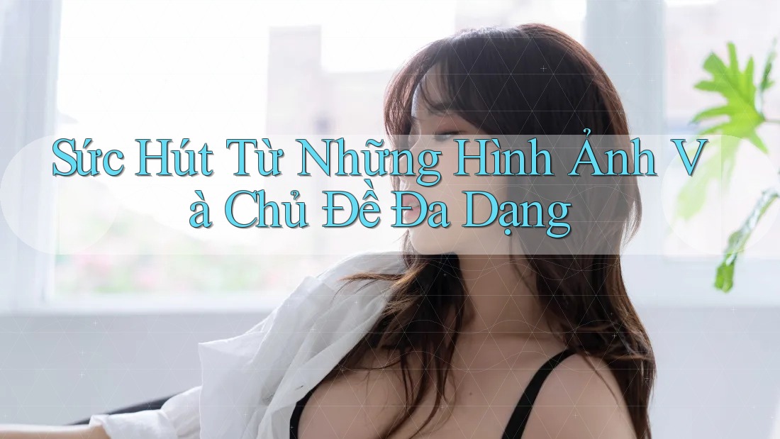 Sức Hút Từ Những Hình Ảnh Và Chủ Đề Đa Dạng