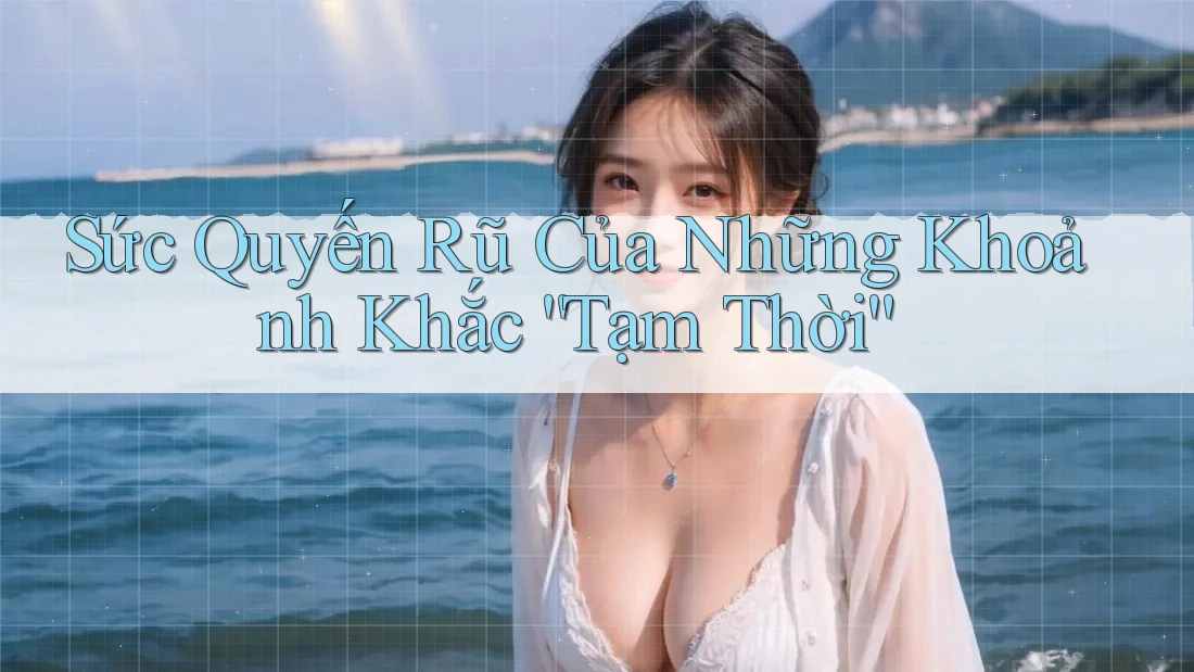 Sức Quyến Rũ Của Những Khoảnh Khắc “Tạm Thời”
