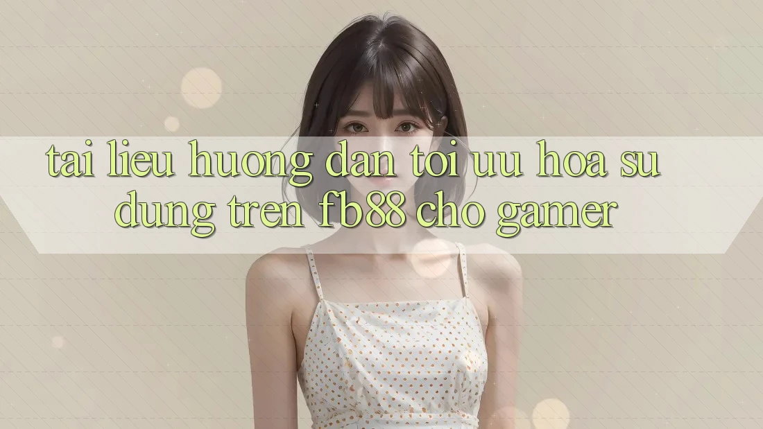 Tài liệu hướng dẫn Tối Ưu Hóa Sử dụng Trên fb88 Cho Gamer Tài liệu hướng dẫn Tối Ưu Hóa Sử dụng Trên fb88 Cho Gamer