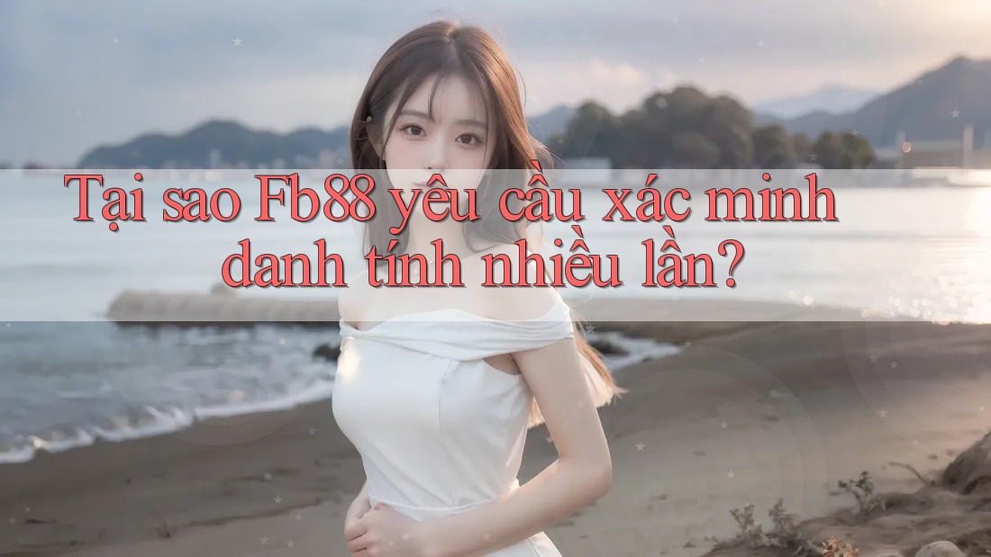 Tại sao Fb88 yêu cầu xác minh danh tính nhiều lần?
