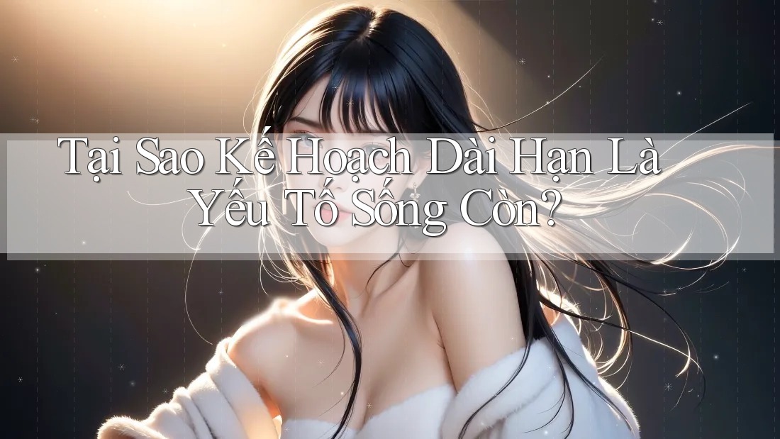 Tại Sao Kế Hoạch Dài Hạn Là Yếu Tố Sống Còn? Tại Sao Kế Hoạch Dài Hạn Là Yếu Tố Sống Còn?