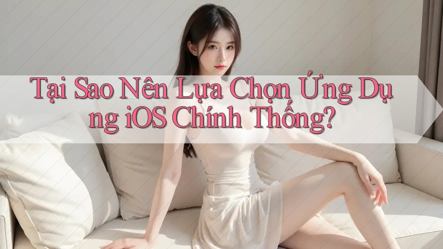 Tại Sao Nên Lựa Chọn Ứng Dụng iOS Chính Thống? Tại Sao Nên Lựa Chọn Ứng Dụng iOS Chính Thống?