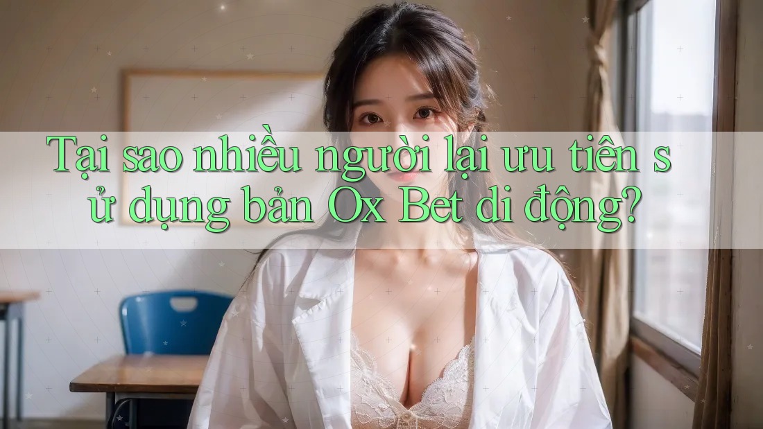 Tại sao nhiều người lại ưu tiên sử dụng bản Ox Bet di động? Tại sao nhiều người lại ưu tiên sử dụng bản Ox Bet di động?