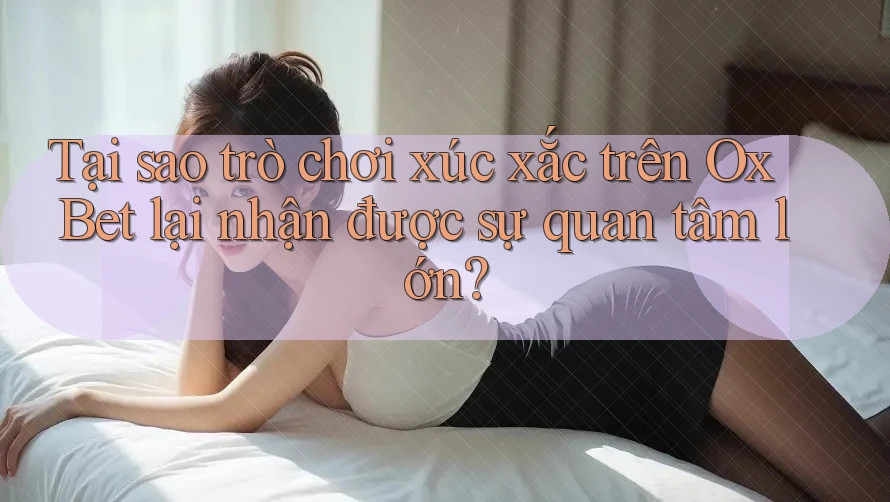 Tại sao trò chơi xúc xắc trên Ox Bet lại nhận được sự quan tâm lớn?