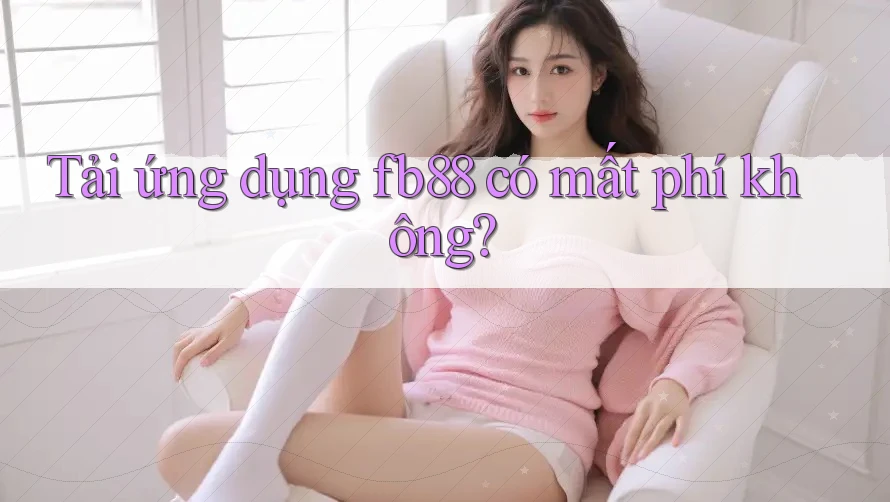 Tải ứng dụng fb88 có mất phí không? Tải ứng dụng fb88 có mất phí không?