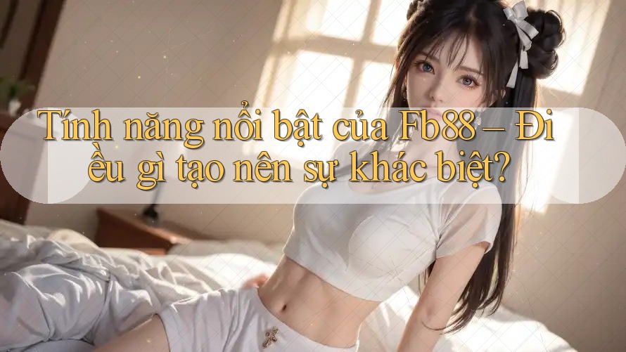 Tính năng nổi bật của Fb88 – Điều gì tạo nên sự khác biệt? Tính năng nổi bật của Fb88 – Điều gì tạo nên sự khác biệt?