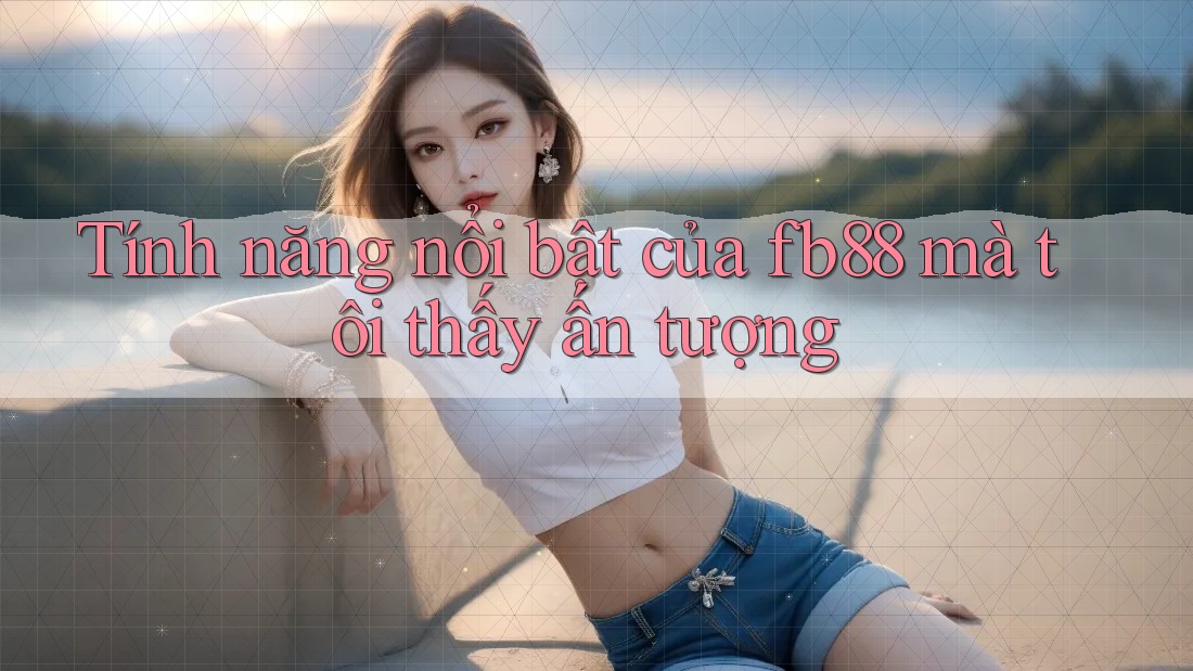 Tính năng nổi bật của fb88 mà tôi thấy ấn tượng
