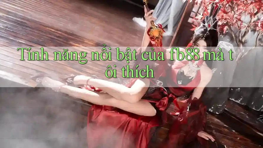 Tính năng nổi bật của fb88 mà tôi thích Tính năng nổi bật của fb88 mà tôi thích