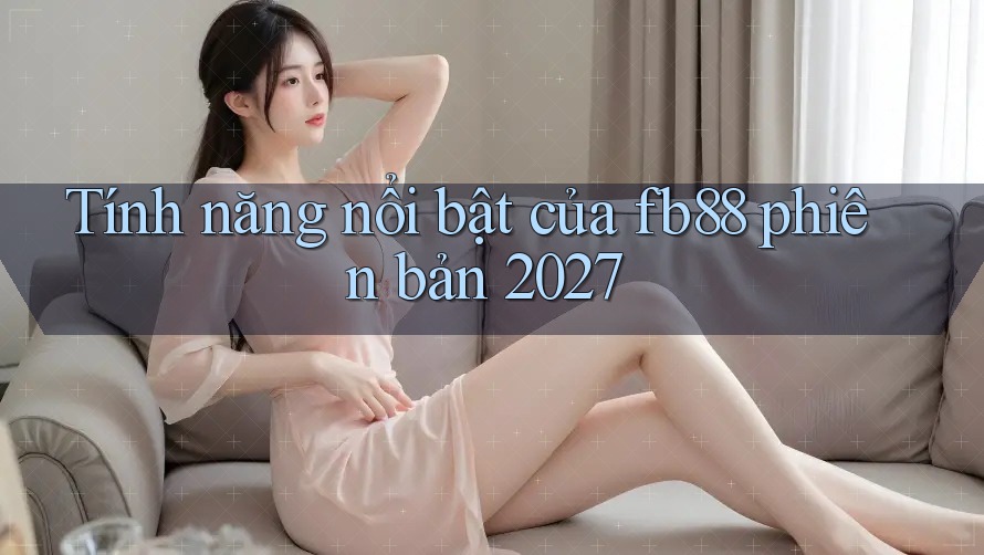 Tính năng nổi bật của fb88 phiên bản 2027 Tính năng nổi bật của fb88 phiên bản 2027