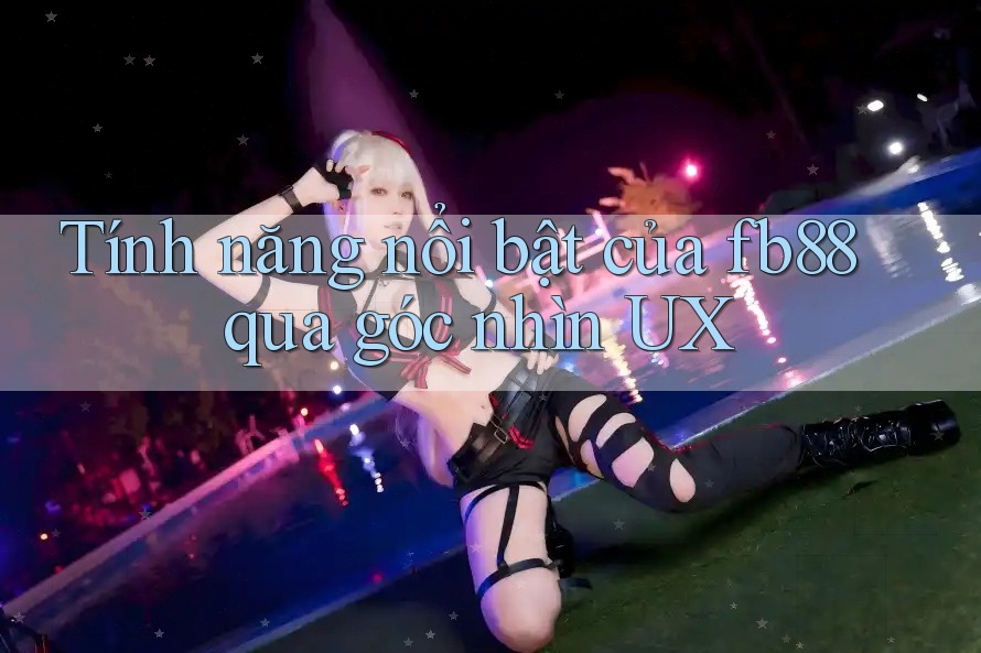 Tính năng nổi bật của fb88 qua góc nhìn UX