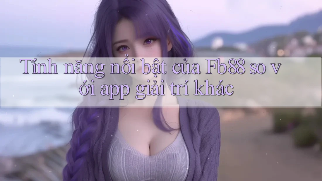 Tính năng nổi bật của Fb88 so với app giải trí khác Tính năng nổi bật của Fb88 so với app giải trí khác