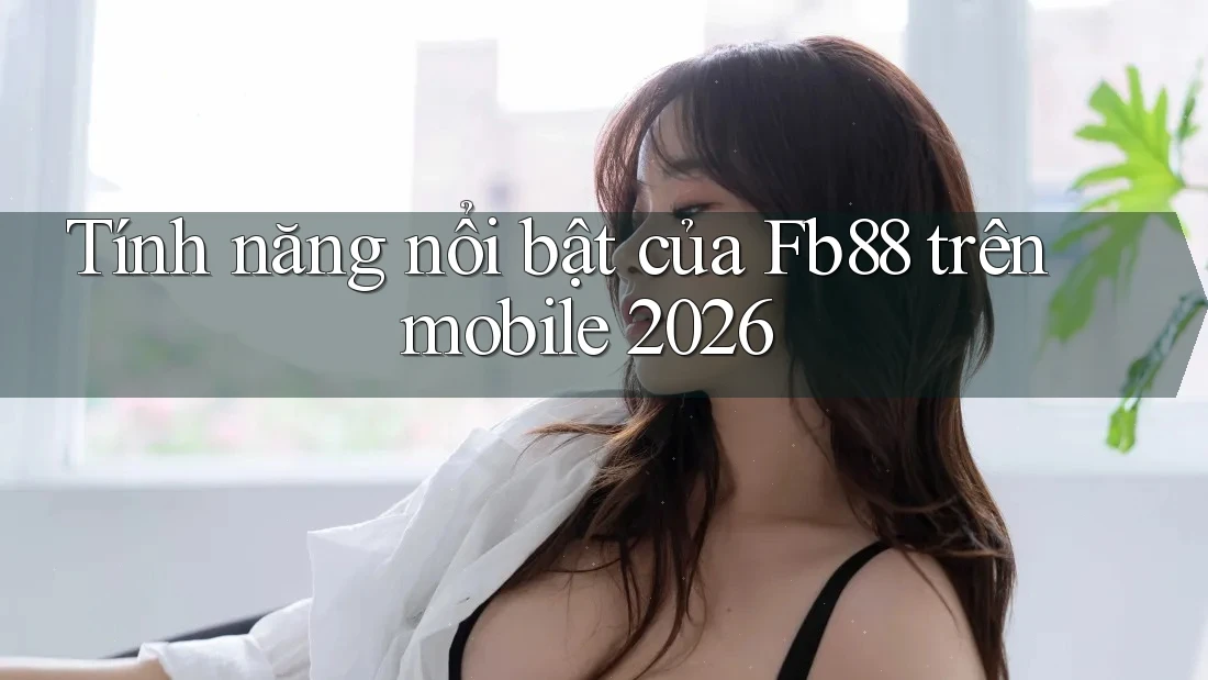 Tính năng nổi bật của Fb88 trên mobile 2026 Tính năng nổi bật của Fb88 trên mobile 2026