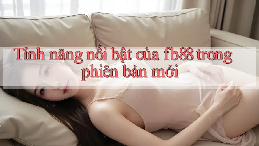 Tính năng nổi bật của fb88 trong phiên bản mới